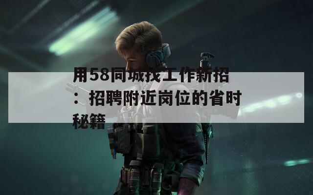 用58同城找工作新招：招聘附近岗位的省时秘籍