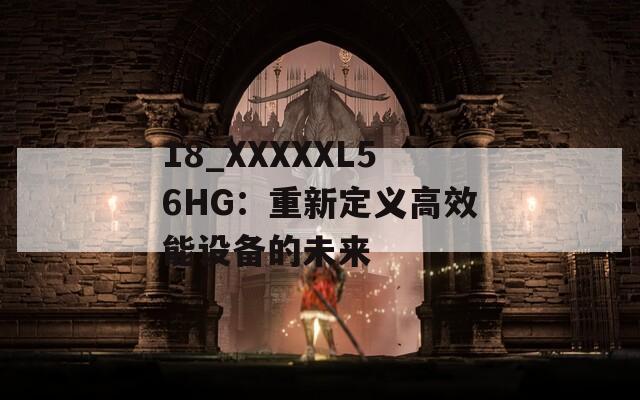 18_XXXXXL56HG：重新定义高效能设备的未来
