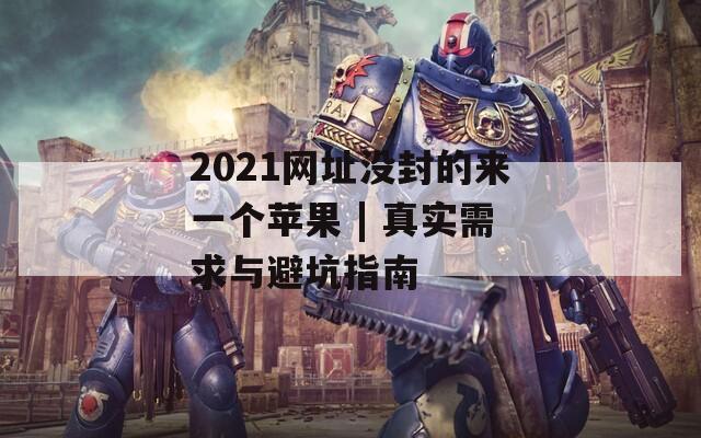 2021网址没封的来一个苹果 | 真实需求与避坑指南