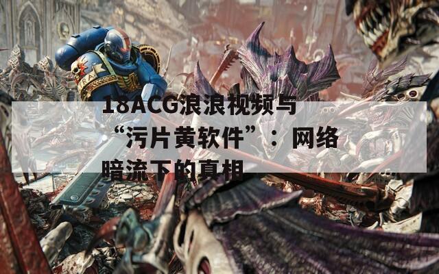 18ACG浪浪视频与“污片黄软件”：网络暗流下的真相