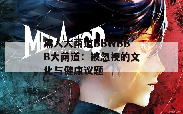 黑人大荫道BBWBBB大荫道：被忽视的文化与健康议题