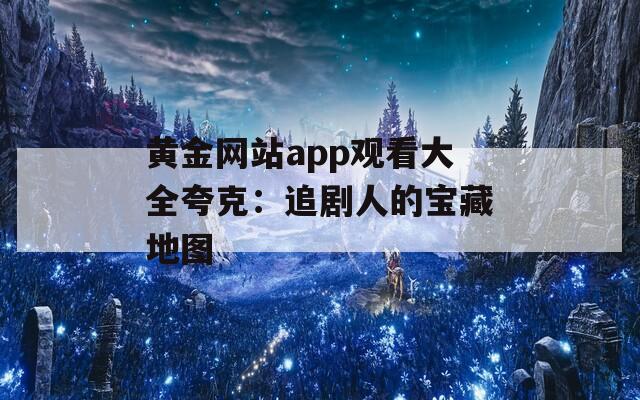 黄金网站app观看大全夸克：追剧人的宝藏地图