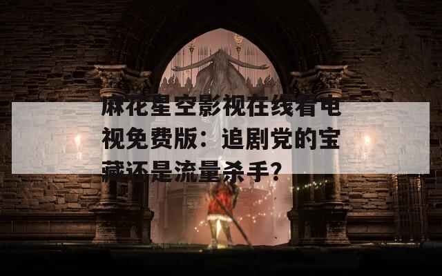 麻花星空影视在线看电视免费版：追剧党的宝藏还是流量杀手？