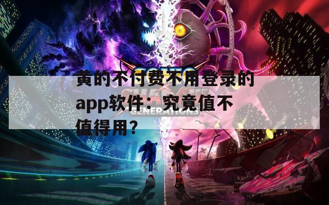 黄的不付费不用登录的app软件：究竟值不值得用？