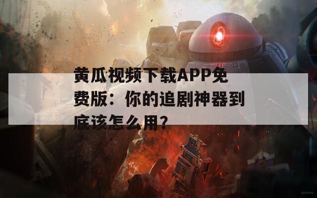 黄瓜视频下载APP免费版：你的追剧神器到底该怎么用？