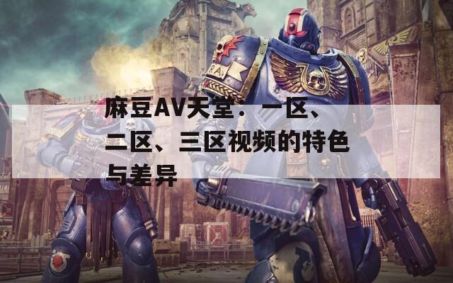 麻豆AV天堂：一区、二区、三区视频的特色与差异