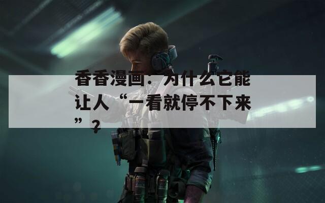 香香漫画：为什么它能让人“一看就停不下来”？