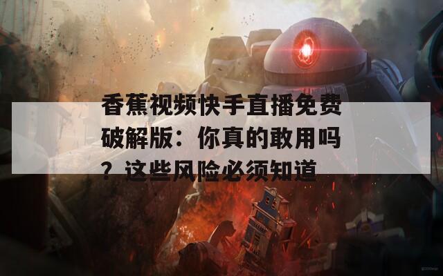 香蕉视频快手直播免费破解版：你真的敢用吗？这些风险必须知道