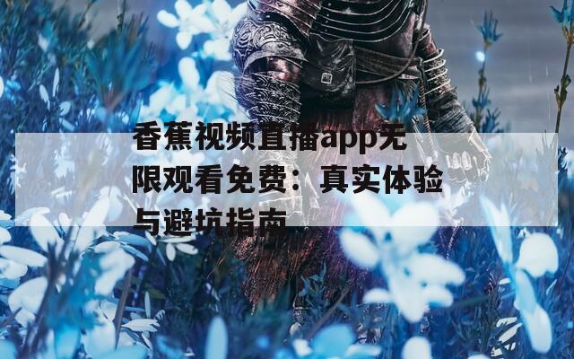 香蕉视频直播app无限观看免费：真实体验与避坑指南