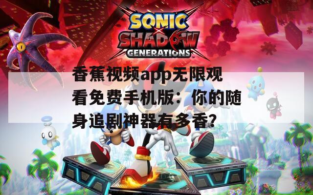 香蕉视频app无限观看免费手机版：你的随身追剧神器有多香？