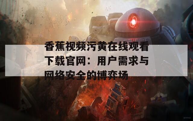 香蕉视频污黄在线观看下载官网：用户需求与网络安全的博弈场