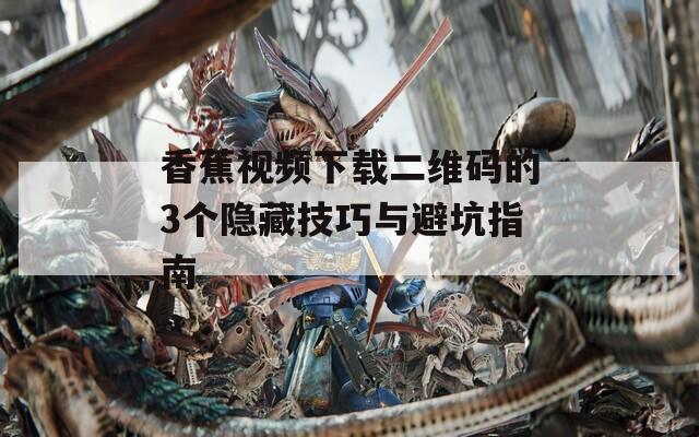 香蕉视频下载二维码的3个隐藏技巧与避坑指南