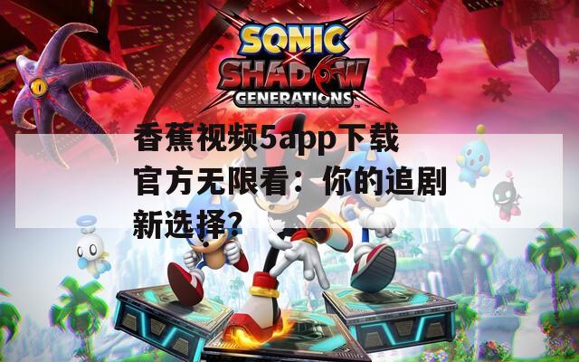 香蕉视频5app下载官方无限看：你的追剧新选择？