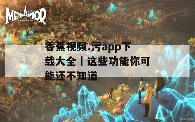 香蕉视频.污app下载大全｜这些功能你可能还不知道