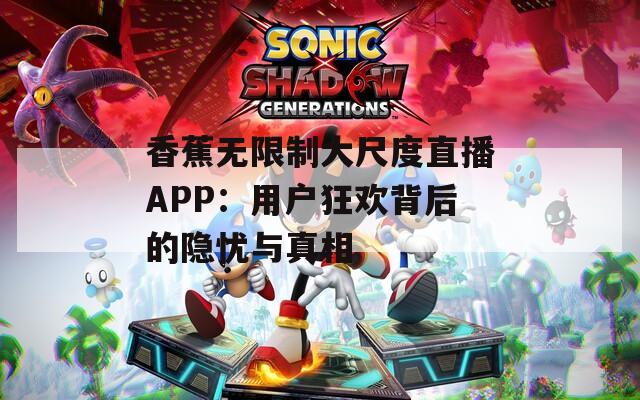 香蕉无限制大尺度直播APP：用户狂欢背后的隐忧与真相