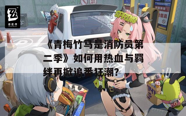 《青梅竹马是消防员第二季》如何用热血与羁绊再掀追番狂潮？