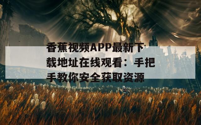 香蕉视频APP最新下载地址在线观看：手把手教你安全获取资源