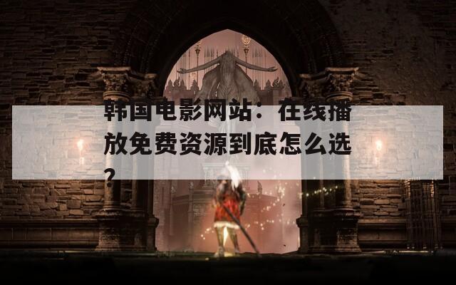 韩国电影网站：在线播放免费资源到底怎么选？