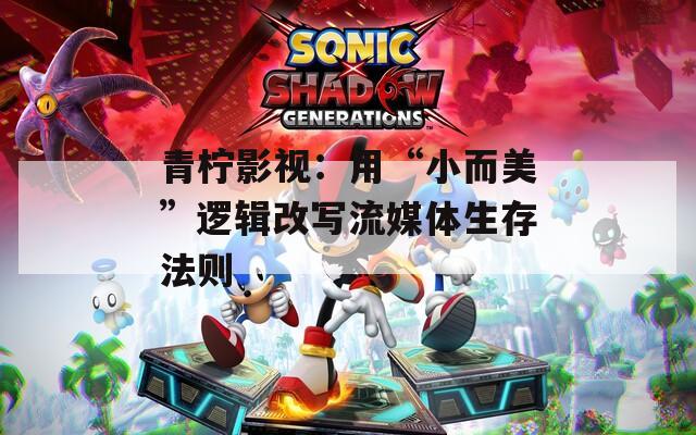 青柠影视：用“小而美”逻辑改写流媒体生存法则