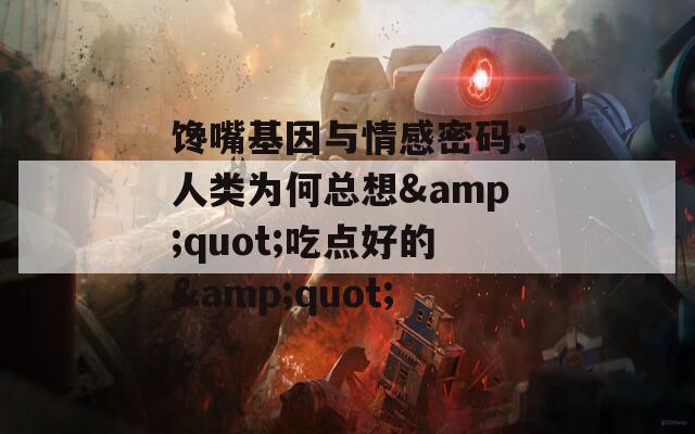 馋嘴基因与情感密码：人类为何总想&quot;吃点好的&quot;