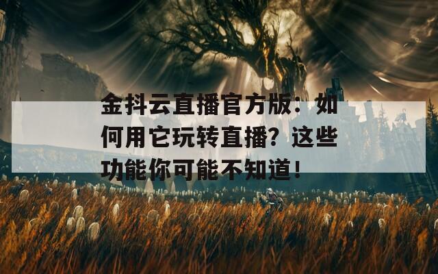 金抖云直播官方版：如何用它玩转直播？这些功能你可能不知道！