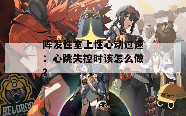 阵发性室上性心动过速：心跳失控时该怎么做？