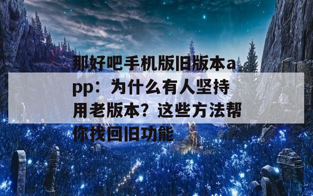 那好吧手机版旧版本app：为什么有人坚持用老版本？这些方法帮你找回旧功能