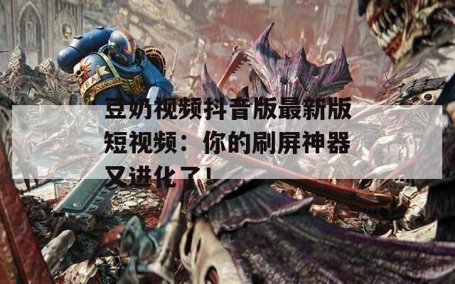 豆奶视频抖音版最新版短视频：你的刷屏神器又进化了！
