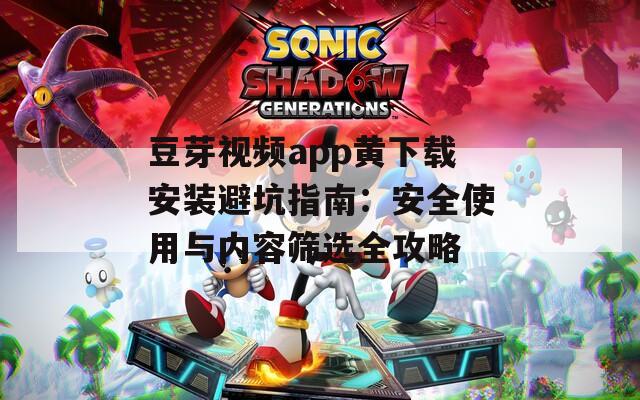 豆芽视频app黄下载安装避坑指南：安全使用与内容筛选全攻略