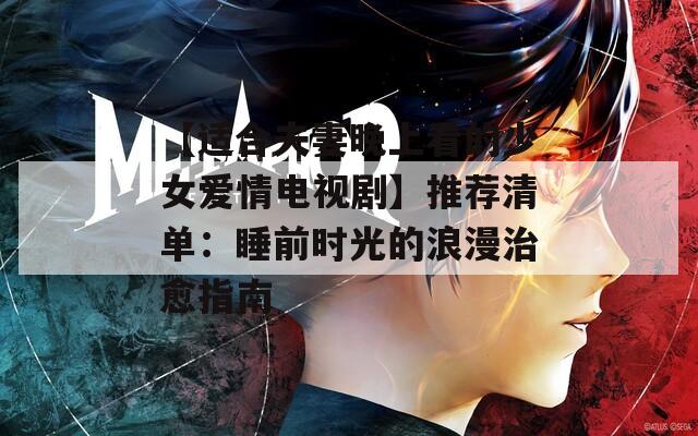 【适合夫妻晚上看的少女爱情电视剧】推荐清单：睡前时光的浪漫治愈指南