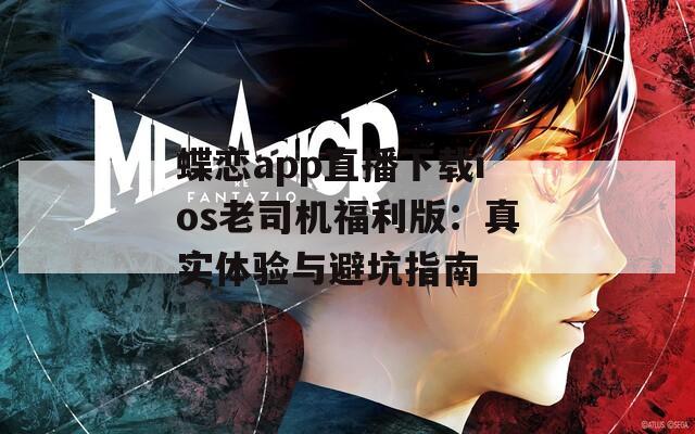 蝶恋app直播下载ios老司机福利版：真实体验与避坑指南