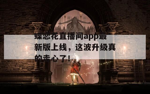 蝶恋花直播间app最新版上线，这波升级真的走心了！