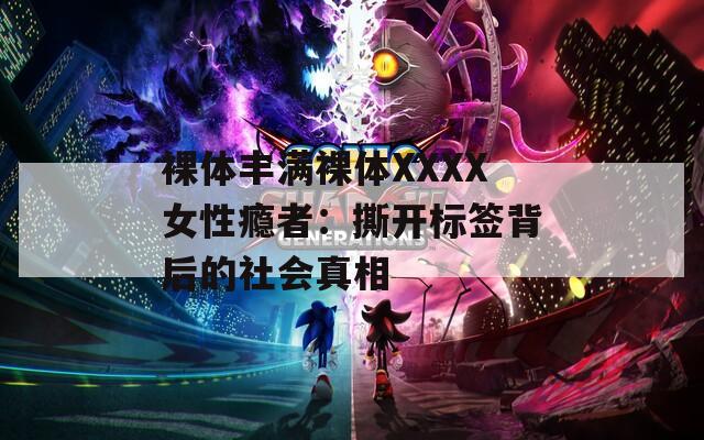 裸体丰满裸体XXXX女性瘾者：撕开标签背后的社会真相