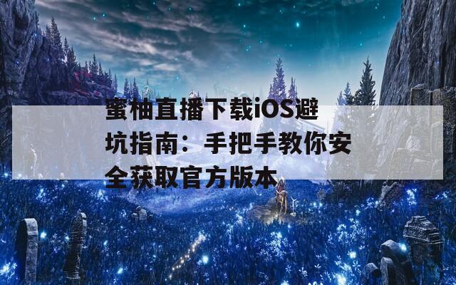 蜜柚直播下载iOS避坑指南：手把手教你安全获取官方版本