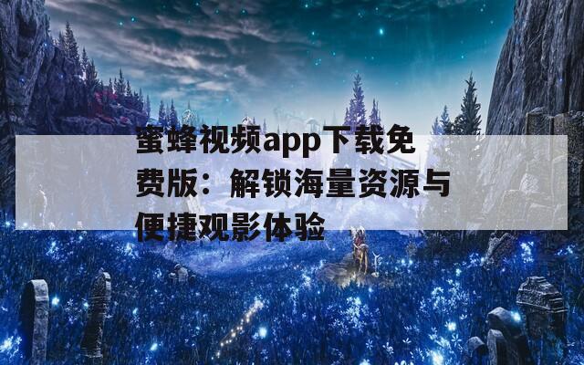 蜜蜂视频app下载免费版：解锁海量资源与便捷观影体验
