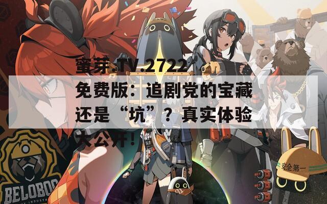 蜜芽.TV.2722免费版：追剧党的宝藏还是“坑”？真实体验大公开！