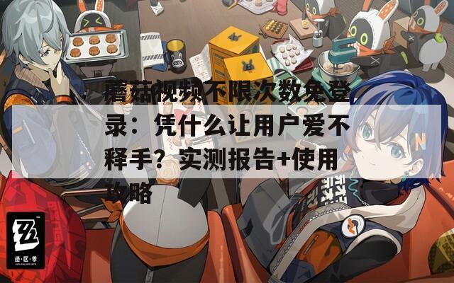 蘑菇视频不限次数免登录：凭什么让用户爱不释手？实测报告+使用攻略