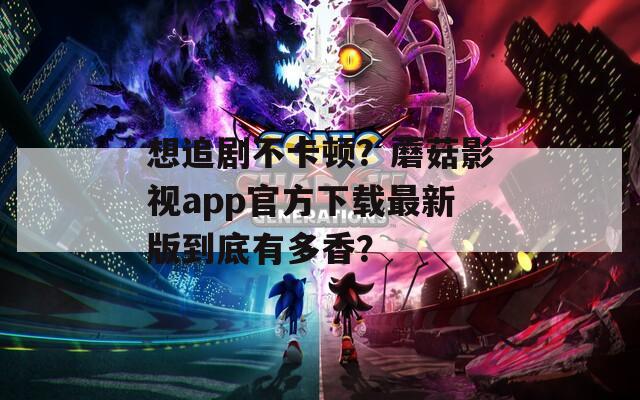 想追剧不卡顿？蘑菇影视app官方下载最新版到底有多香？