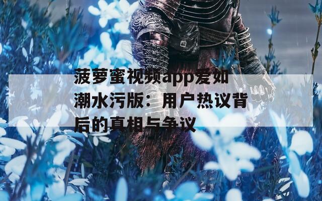 菠萝蜜视频app爱如潮水污版：用户热议背后的真相与争议