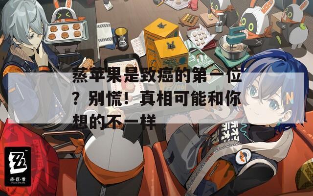蒸苹果是致癌的第一位？别慌！真相可能和你想的不一样