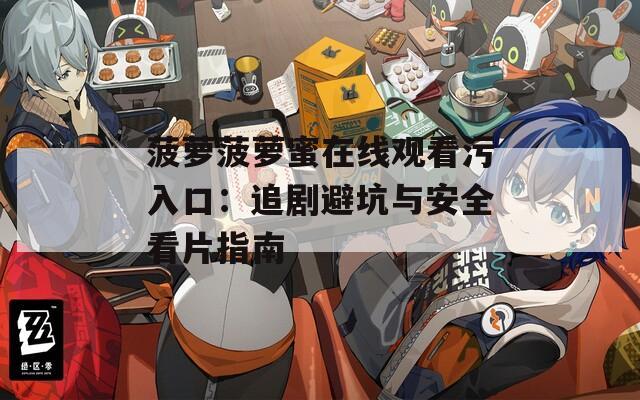 菠萝菠萝蜜在线观看污入口：追剧避坑与安全看片指南