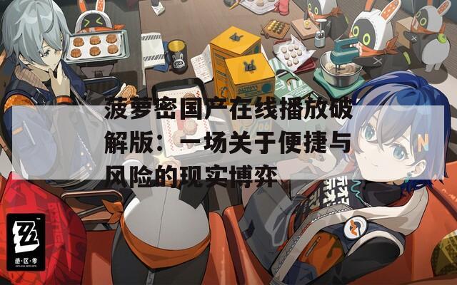 菠萝密国产在线播放破解版：一场关于便捷与风险的现实博弈