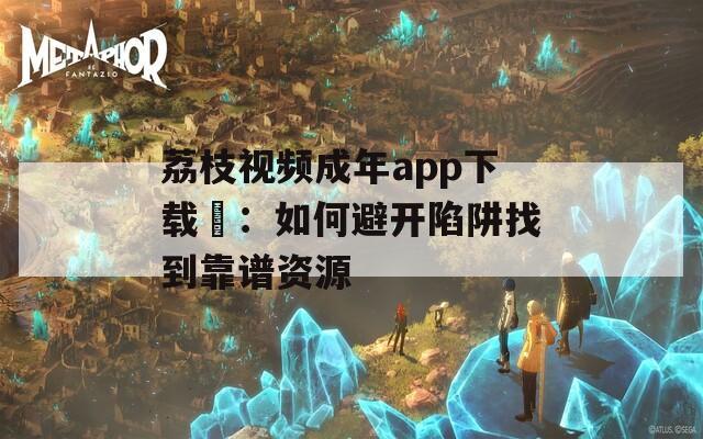 荔枝视频成年app下载汅：如何避开陷阱找到靠谱资源