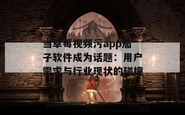 当草莓视频污app茄子软件成为话题：用户需求与行业现状的碰撞