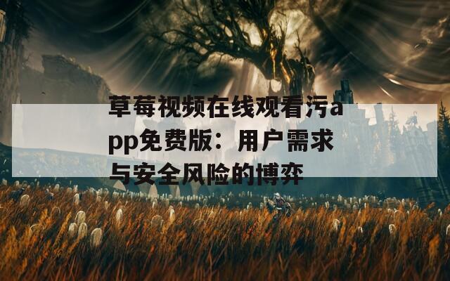 草莓视频在线观看污app免费版：用户需求与安全风险的博弈