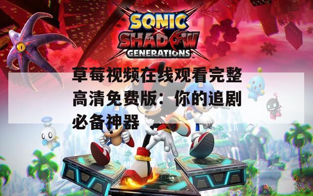 草莓视频在线观看完整高清免费版：你的追剧必备神器