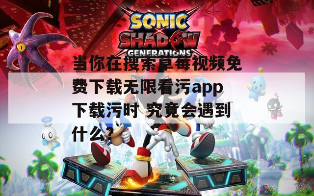 当你在搜索草莓视频免费下载无限看污app下载污时 究竟会遇到什么？