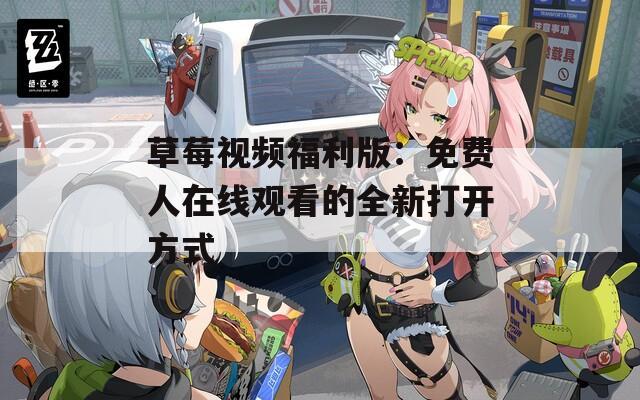 草莓视频福利版：免费人在线观看的全新打开方式