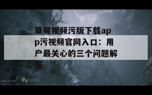 草莓视频污版下载app污视频官网入口：用户最关心的三个问题解答