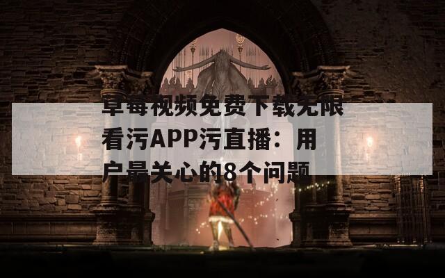 草莓视频免费下载无限看污APP污直播：用户最关心的8个问题